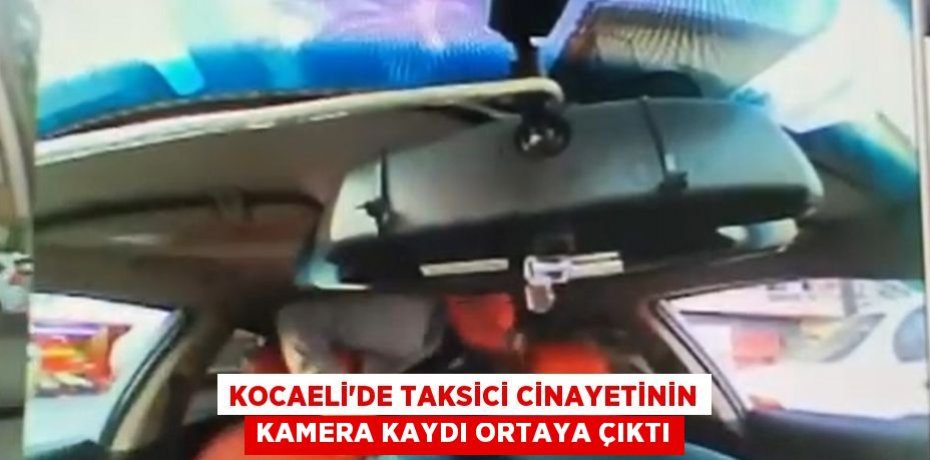 KOCAELİ’DE TAKSİCİ CİNAYETİNİN KAMERA KAYDI ORTAYA ÇIKTI