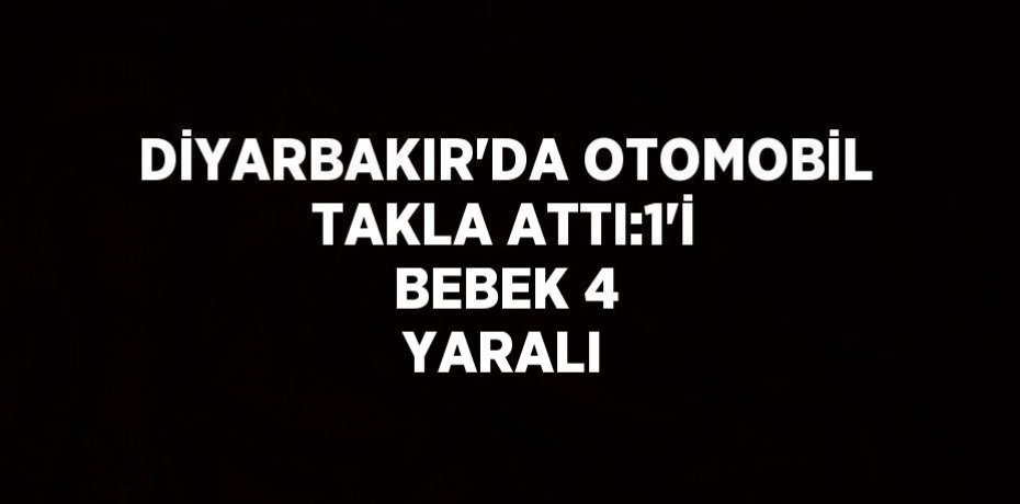 DİYARBAKIR’DA OTOMOBİL TAKLA ATTI:1’İ BEBEK 4 YARALI