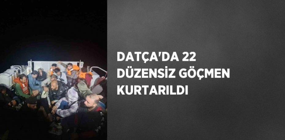 DATÇA’DA 22 DÜZENSİZ GÖÇMEN KURTARILDI