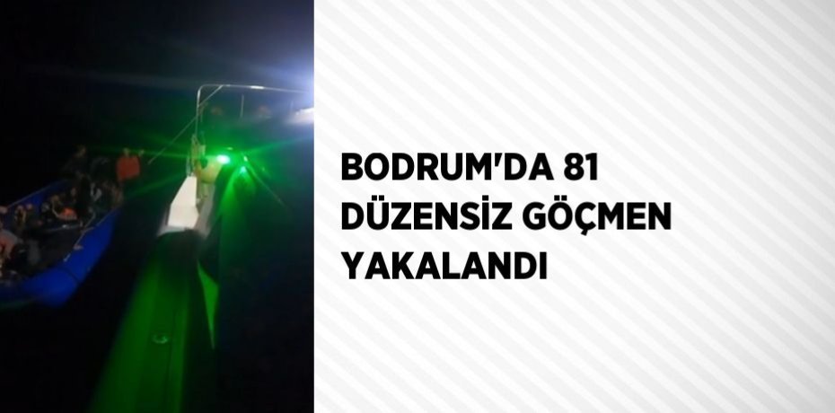BODRUM’DA 81 DÜZENSİZ GÖÇMEN YAKALANDI