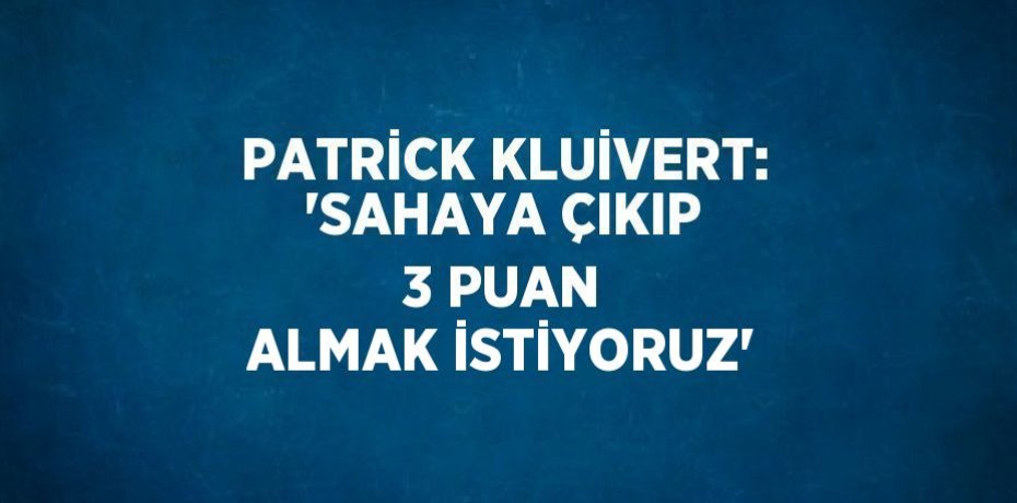 PATRİCK KLUİVERT: 'SAHAYA ÇIKIP 3 PUAN ALMAK İSTİYORUZ'