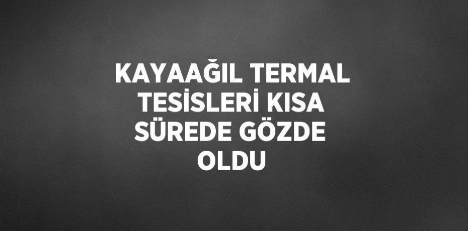 KAYAAĞIL TERMAL TESİSLERİ KISA SÜREDE GÖZDE OLDU