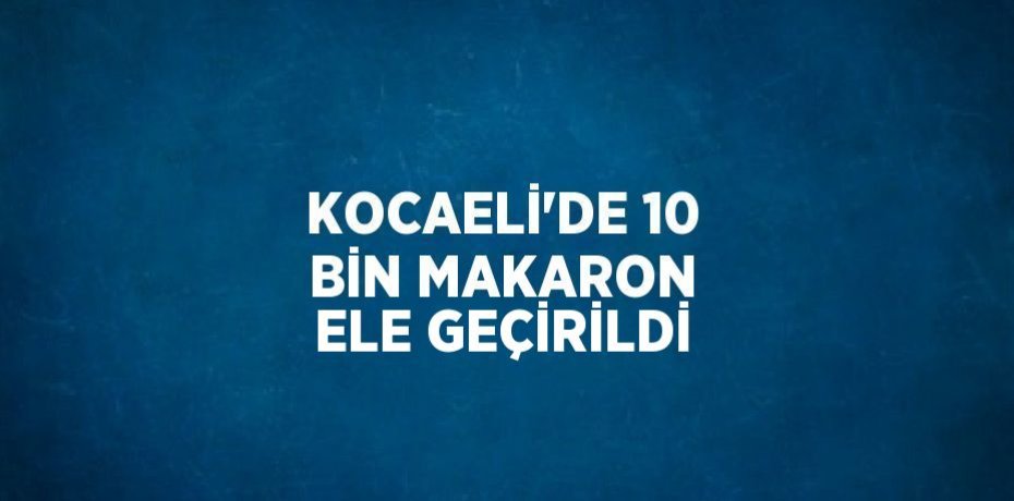 KOCAELİ’DE 10 BİN MAKARON ELE GEÇİRİLDİ