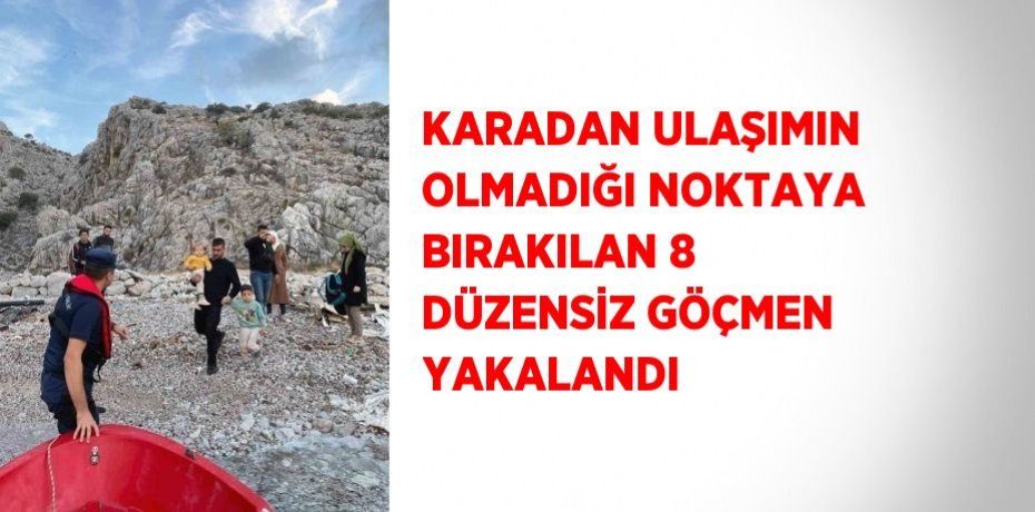 KARADAN ULAŞIMIN OLMADIĞI NOKTAYA BIRAKILAN 8 DÜZENSİZ GÖÇMEN YAKALANDI