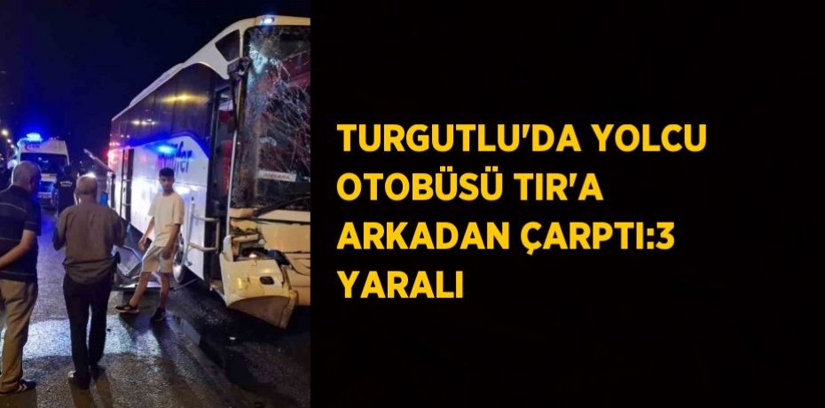 TURGUTLU’DA YOLCU OTOBÜSÜ TIR’A ARKADAN ÇARPTI:3 YARALI