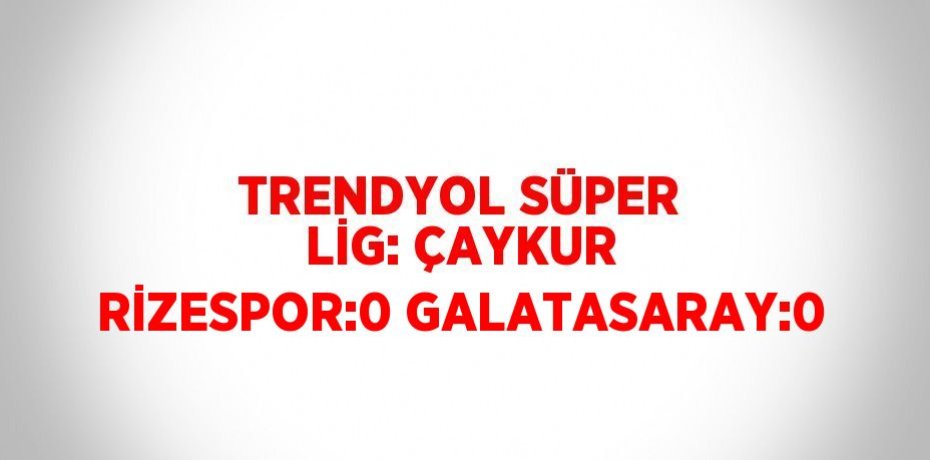 TRENDYOL SÜPER LİG: ÇAYKUR RİZESPOR:0 GALATASARAY:0