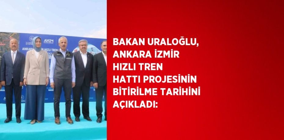 BAKAN URALOĞLU, ANKARA İZMİR HIZLI TREN HATTI PROJESİNİN BİTİRİLME TARİHİNİ AÇIKLADI: