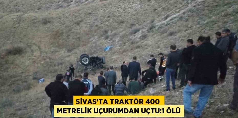 SİVAS’TA TRAKTÖR 400 METRELİK UÇURUMDAN UÇTU:1 ÖLÜ
