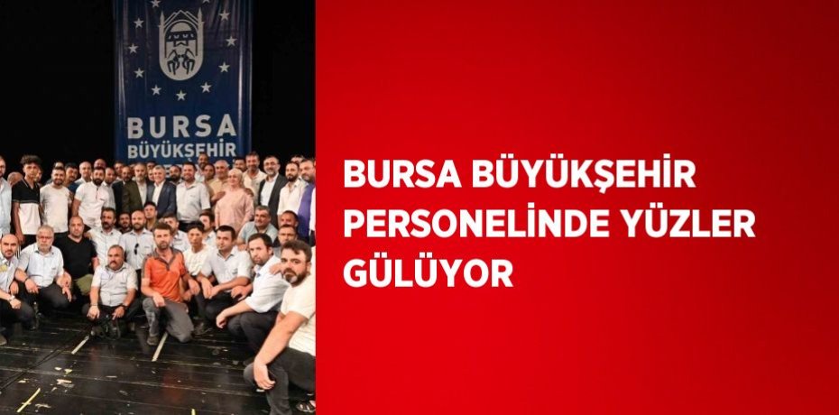 BURSA BÜYÜKŞEHİR PERSONELİNDE YÜZLER GÜLÜYOR