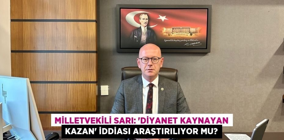 MİLLETVEKİLİ SARI: ‘DİYANET KAYNAYAN KAZAN’ İDDİASI ARAŞTIRILIYOR MU?