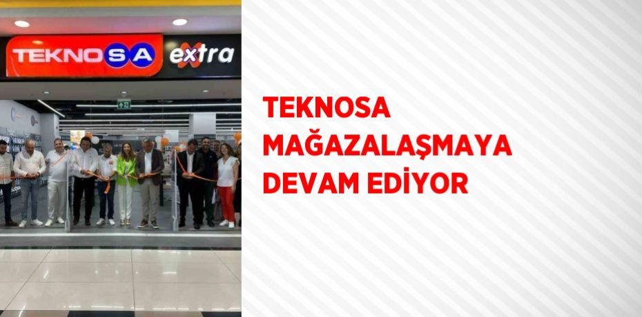 TEKNOSA MAĞAZALAŞMAYA DEVAM EDİYOR