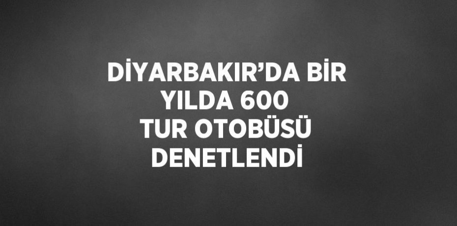 DİYARBAKIR’DA BİR YILDA 600 TUR OTOBÜSÜ DENETLENDİ