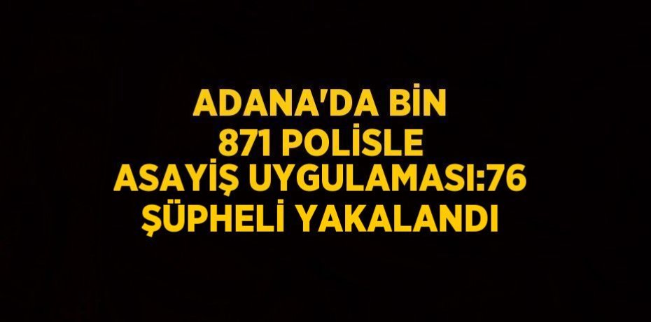 ADANA’DA BİN 871 POLİSLE ASAYİŞ UYGULAMASI:76 ŞÜPHELİ YAKALANDI