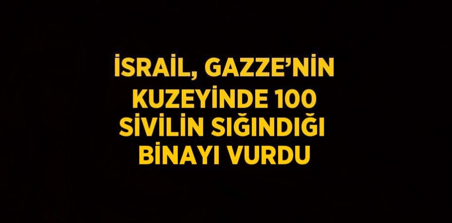 İSRAİL, GAZZE’NİN KUZEYİNDE 100 SİVİLİN SIĞINDIĞI BİNAYI VURDU