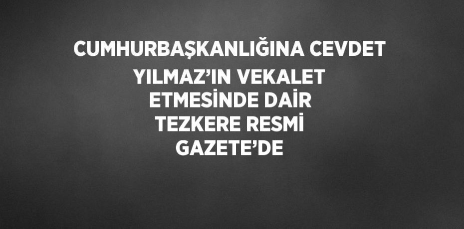 CUMHURBAŞKANLIĞINA CEVDET YILMAZ’IN VEKALET ETMESİNDE DAİR TEZKERE RESMİ GAZETE’DE