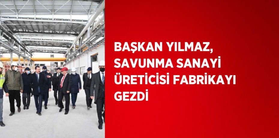 BAŞKAN YILMAZ, SAVUNMA SANAYİ ÜRETİCİSİ FABRİKAYI GEZDİ