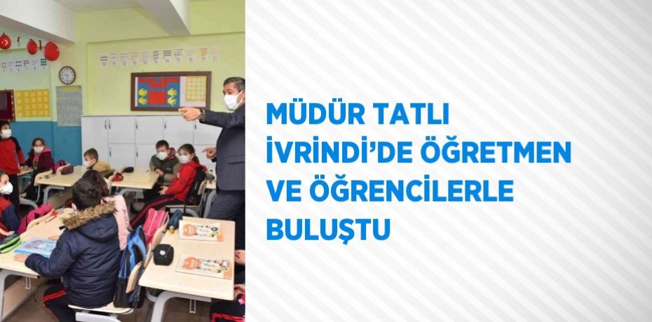MÜDÜR TATLI İVRİNDİ’DE ÖĞRETMEN VE ÖĞRENCİLERLE BULUŞTU