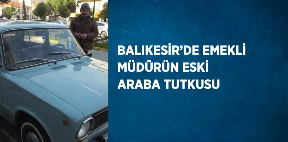 BALIKESİR’DE EMEKLİ MÜDÜRÜN ESKİ ARABA TUTKUSU