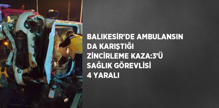 BALIKESİR’DE AMBULANSIN DA KARIŞTIĞI ZİNCİRLEME KAZA:3’Ü SAĞLIK GÖREVLİSİ 4 YARALI