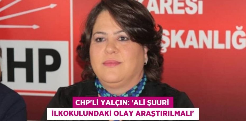 CHP’Lİ YALÇIN: “ALİ ŞUURİ  İLKOKULUNDAKİ OLAY ARAŞTIRILMALI”
