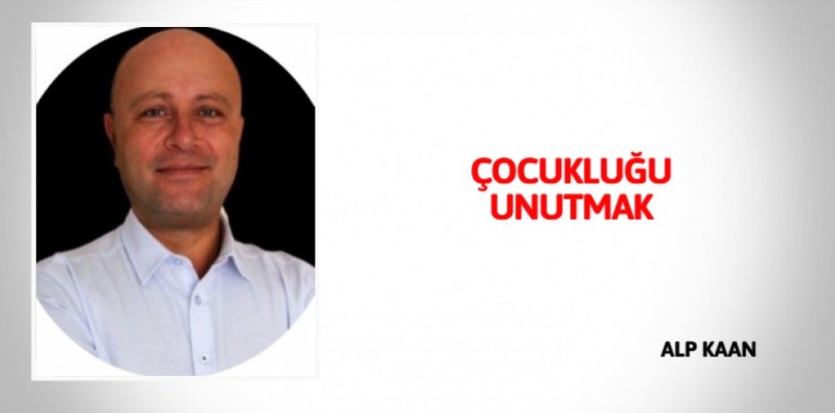 ÇOCUKLUĞU UNUTMAK