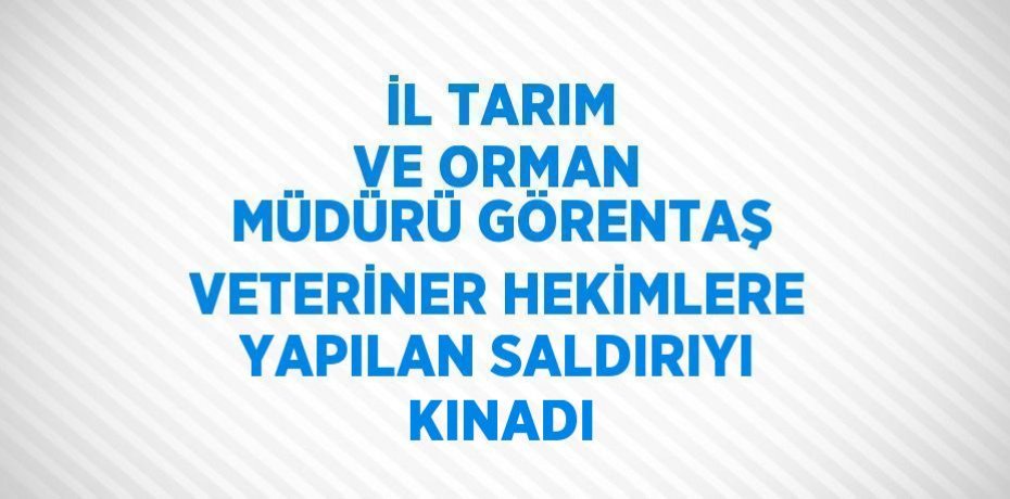 İL TARIM VE ORMAN MÜDÜRÜ GÖRENTAŞ VETERİNER HEKİMLERE YAPILAN SALDIRIYI KINADI