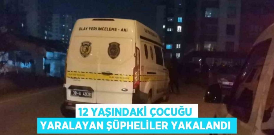12 YAŞINDAKİ ÇOCUĞU YARALAYAN ŞÜPHELİLER YAKALANDI