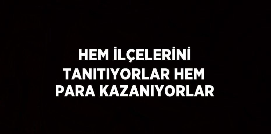 HEM İLÇELERİNİ TANITIYORLAR HEM PARA KAZANIYORLAR