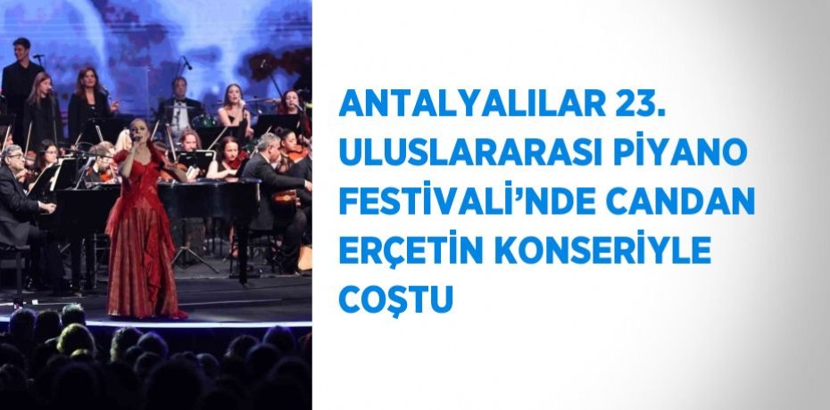 ANTALYALILAR 23. ULUSLARARASI PİYANO FESTİVALİ’NDE CANDAN ERÇETİN KONSERİYLE COŞTU