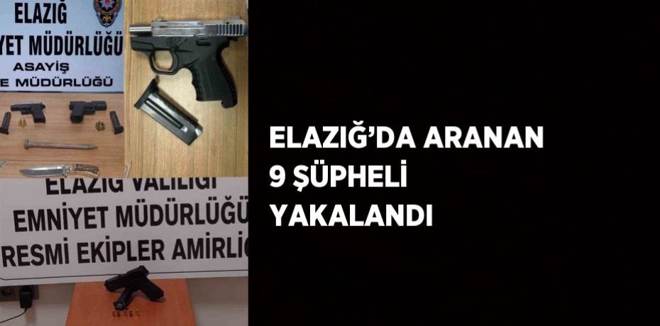 ELAZIĞ’DA ARANAN 9 ŞÜPHELİ YAKALANDI