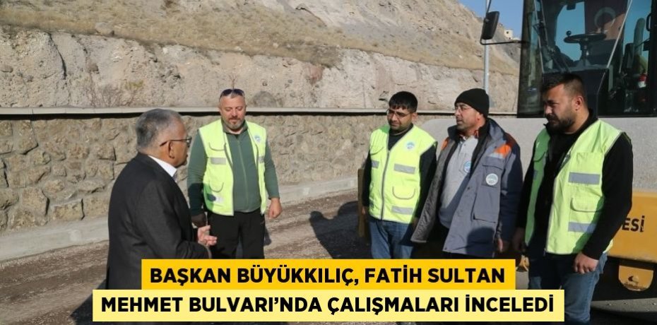 BAŞKAN BÜYÜKKILIÇ, FATİH SULTAN MEHMET BULVARI’NDA ÇALIŞMALARI İNCELEDİ