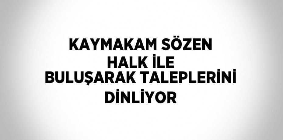 KAYMAKAM SÖZEN HALK İLE BULUŞARAK TALEPLERİNİ DİNLİYOR