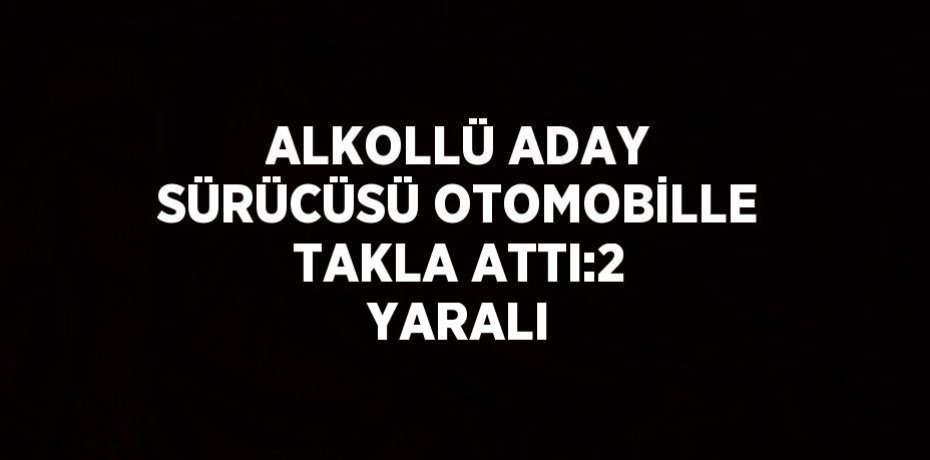 ALKOLLÜ ADAY SÜRÜCÜSÜ OTOMOBİLLE TAKLA ATTI:2 YARALI