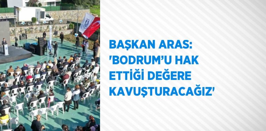 BAŞKAN ARAS: 'BODRUM’U HAK ETTİĞİ DEĞERE KAVUŞTURACAĞIZ'