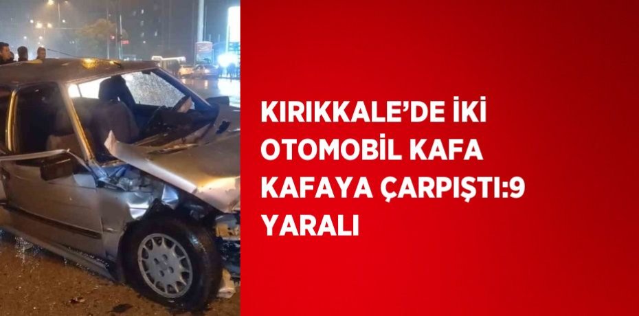 KIRIKKALE’DE İKİ OTOMOBİL KAFA KAFAYA ÇARPIŞTI:9 YARALI