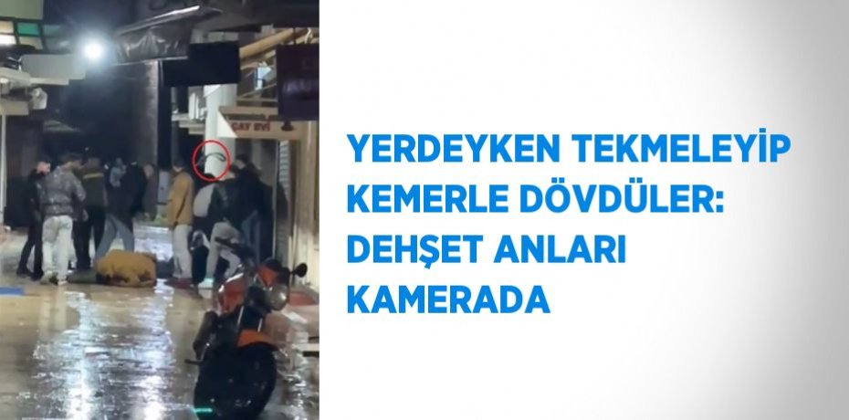 YERDEYKEN TEKMELEYİP KEMERLE DÖVDÜLER: DEHŞET ANLARI KAMERADA