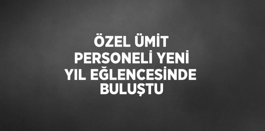 ÖZEL ÜMİT PERSONELİ YENİ YIL EĞLENCESİNDE BULUŞTU
