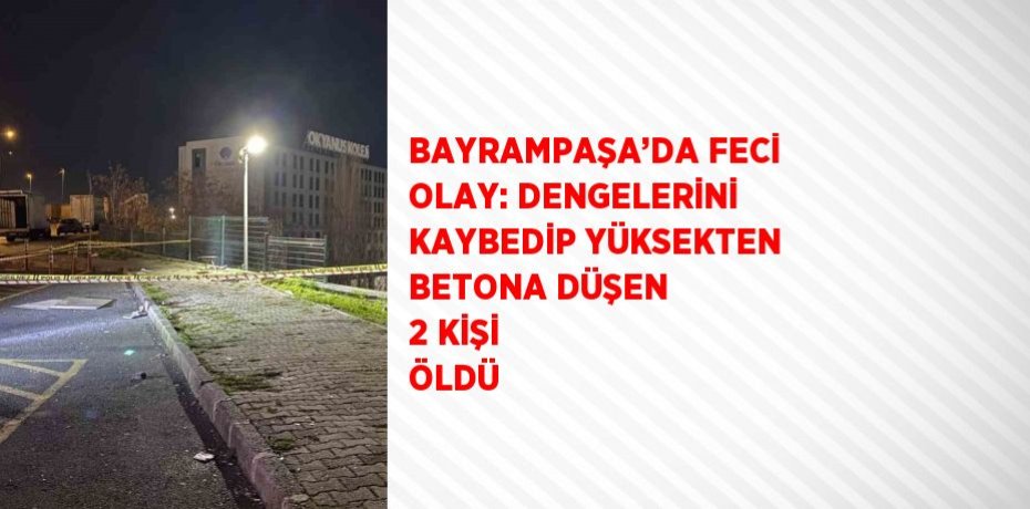 BAYRAMPAŞA’DA FECİ OLAY: DENGELERİNİ KAYBEDİP YÜKSEKTEN BETONA DÜŞEN 2 KİŞİ ÖLDÜ