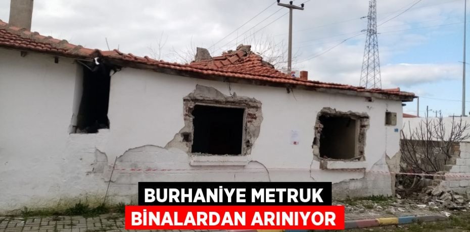 BURHANİYE METRUK BİNALARDAN ARINIYOR