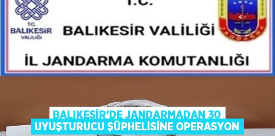 BALIKESİR’DE JANDARMADAN 30 UYUŞTURUCU ŞÜPHELİSİNE OPERASYON