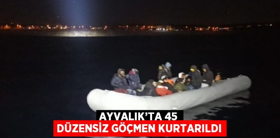 AYVALIK’TA 45 DÜZENSİZ GÖÇMEN KURTARILDI