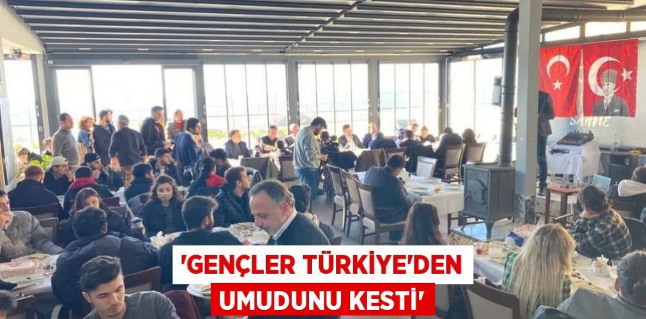 “GENÇLER TÜRKİYE'DEN UMUDUNU KESTİ”