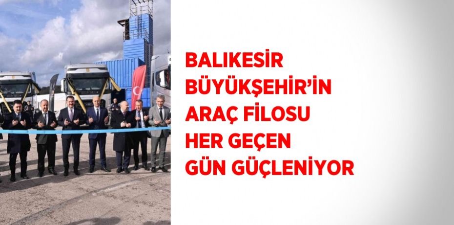 BALIKESİR BÜYÜKŞEHİR’İN ARAÇ FİLOSU HER GEÇEN GÜN GÜÇLENİYOR