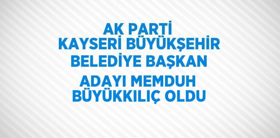 AK PARTİ KAYSERİ BÜYÜKŞEHİR BELEDİYE BAŞKAN ADAYI MEMDUH BÜYÜKKILIÇ OLDU