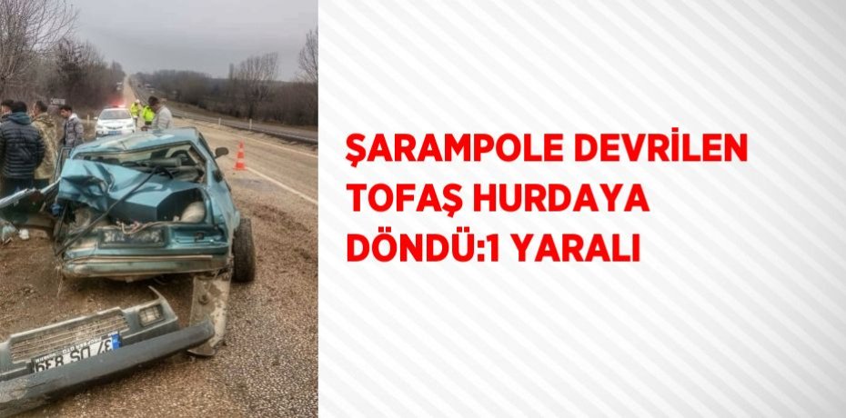 ŞARAMPOLE DEVRİLEN TOFAŞ HURDAYA DÖNDÜ:1 YARALI