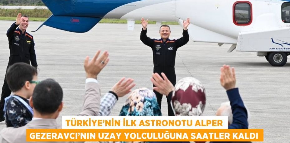 TÜRKİYE’NİN İLK ASTRONOTU ALPER GEZERAVCI’NIN UZAY YOLCULUĞUNA SAATLER KALDI