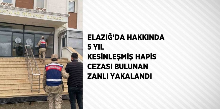 ELAZIĞ’DA HAKKINDA 5 YIL KESİNLEŞMİŞ HAPİS CEZASI BULUNAN ZANLI YAKALANDI