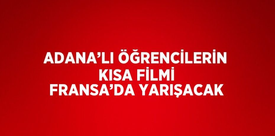 ADANA’LI ÖĞRENCİLERİN KISA FİLMİ FRANSA’DA YARIŞACAK