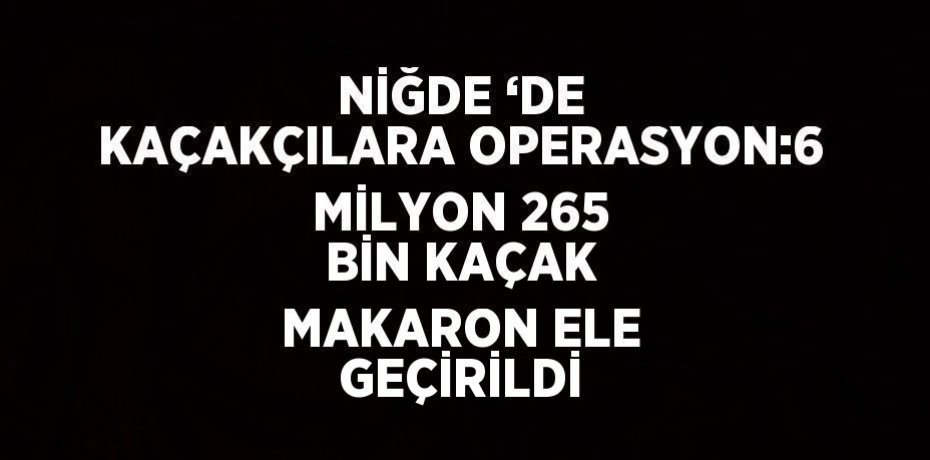 NİĞDE ‘DE KAÇAKÇILARA OPERASYON:6 MİLYON 265 BİN KAÇAK MAKARON ELE GEÇİRİLDİ
