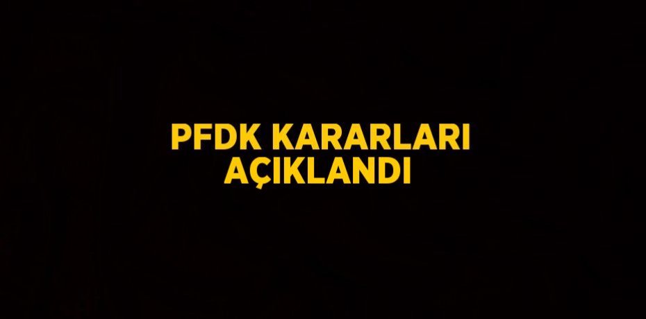 PFDK KARARLARI AÇIKLANDI